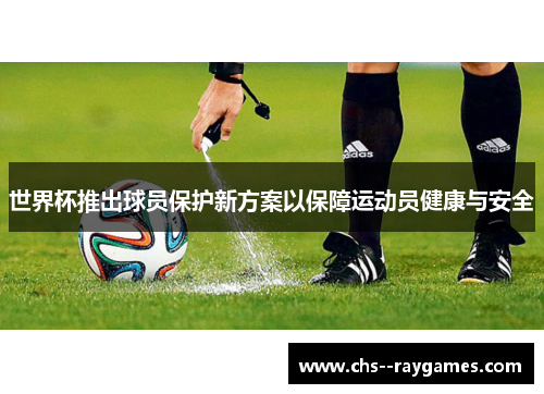 世界杯推出球员保护新方案以保障运动员健康与安全 世界杯推出球员保护新方案以保障运动员健康与安全