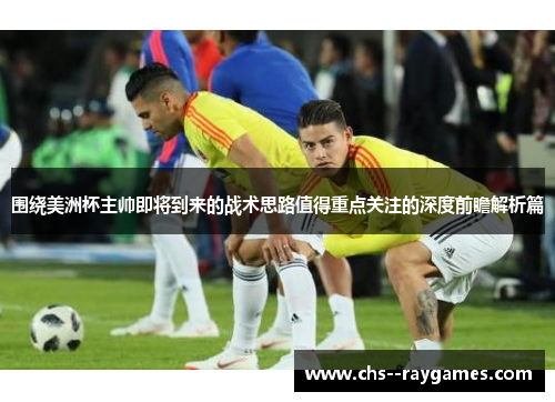 围绕美洲杯主帅即将到来的战术思路值得重点关注的深度前瞻解析篇 围绕美洲杯主帅即将到来的战术思路值得重点关注的深度前瞻解析篇