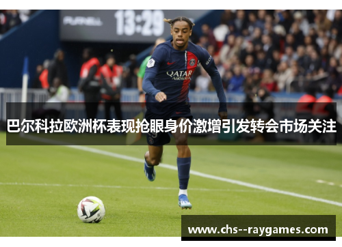 巴尔科拉欧洲杯表现抢眼身价激增引发转会市场关注 巴尔科拉欧洲杯表现抢眼身价激增引发转会市场关注