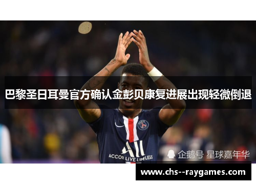 巴黎圣日耳曼官方确认金彭贝康复进展出现轻微倒退 巴黎圣日耳曼官方确认金彭贝康复进展出现轻微倒退