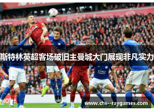 斯特林英超客场破旧主曼城大门展现非凡实力 斯特林英超客场破旧主曼城大门展现非凡实力
