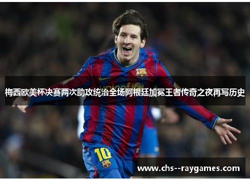 梅西欧美杯决赛两次助攻统治全场阿根廷加冕王者传奇之夜再写历史