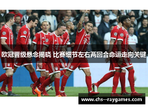 欧冠晋级悬念揭晓 比赛细节左右两回合命运走向关键 欧冠晋级悬念揭晓 比赛细节左右两回合命运走向关键