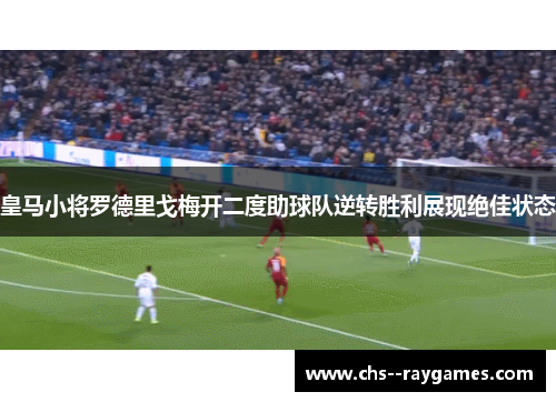 皇马小将罗德里戈梅开二度助球队逆转胜利展现绝佳状态
