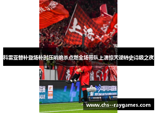 科雷亚替补登场补时压哨绝杀点燃全场带队上演惊天逆转史诗级之夜 科雷亚替补登场补时压哨绝杀点燃全场带队上演惊天逆转史诗级之夜