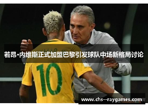 若昂·内维斯正式加盟巴黎引发球队中场新格局讨论 若昂·内维斯正式加盟巴黎引发球队中场新格局讨论